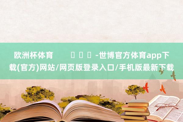 欧洲杯体育        			-世博官方体育app下载(官方)网站/网页版登录入口/手机版最新下载
