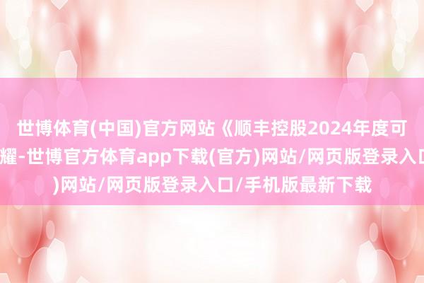 世博体育(中国)官方网站《顺丰控股2024年度可抓续发展证实》炫耀-世博官方体育app下载(官方)网站/网页版登录入口/手机版最新下载