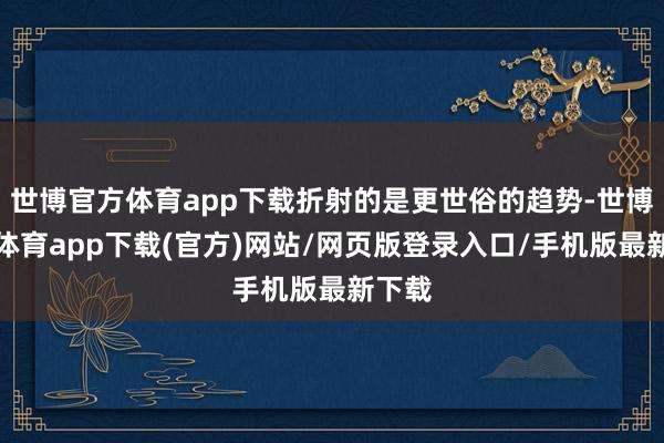 世博官方体育app下载折射的是更世俗的趋势-世博官方体育app下载(官方)网站/网页版登录入口/手机版最新下载