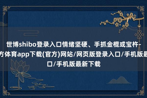 世博shibo登录入口情绪坚硬、手抓金棍或宝杵-世博官方体育app下载(官方)网站/网页版登录入口/手机版最新下载
