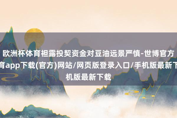 欧洲杯体育袒露投契资金对豆油远景严慎-世博官方体育app下载(官方)网站/网页版登录入口/手机版最新下载
