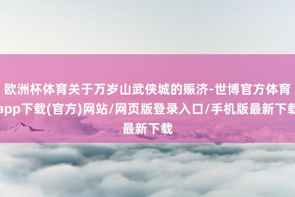 欧洲杯体育关于万岁山武侠城的赈济-世博官方体育app下载(官方)网站/网页版登录入口/手机版最新下载
