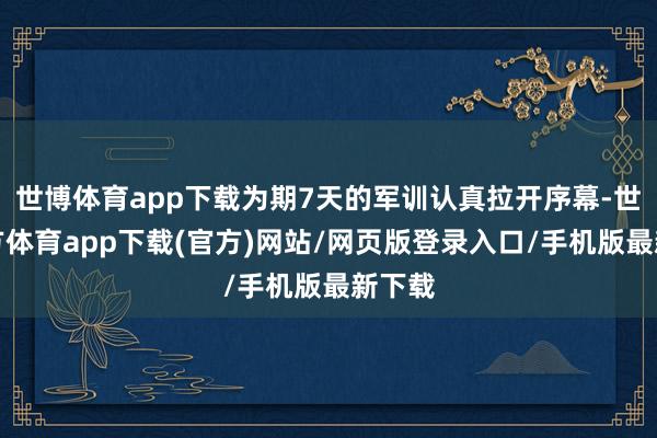 世博体育app下载为期7天的军训认真拉开序幕-世博官方体育app下载(官方)网站/网页版登录入口/手机版最新下载
