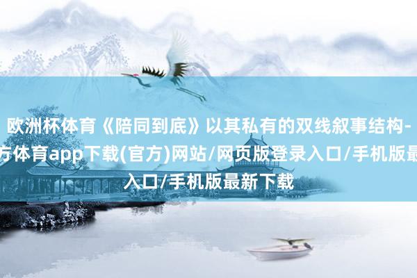 欧洲杯体育《陪同到底》以其私有的双线叙事结构-世博官方体育app下载(官方)网站/网页版登录入口/手机版最新下载