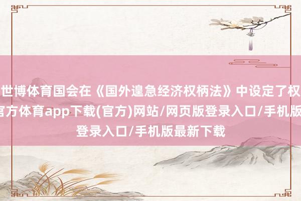 世博体育国会在《国外遑急经济权柄法》中设定了权限-世博官方体育app下载(官方)网站/网页版登录入口/手机版最新下载