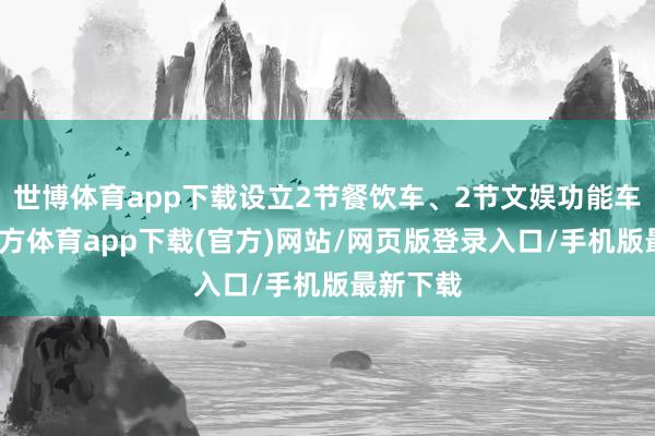 世博体育app下载设立2节餐饮车、2节文娱功能车-世博官方体育app下载(官方)网站/网页版登录入口/手机版最新下载