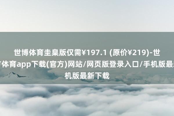 世博体育圭臬版仅需¥197.1 (原价¥219)-世博官方体育app下载(官方)网站/网页版登录入口/手机版最新下载