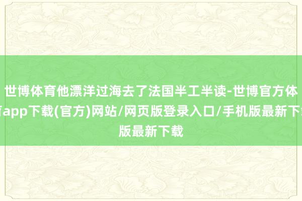 世博体育他漂洋过海去了法国半工半读-世博官方体育app下载(官方)网站/网页版登录入口/手机版最新下载