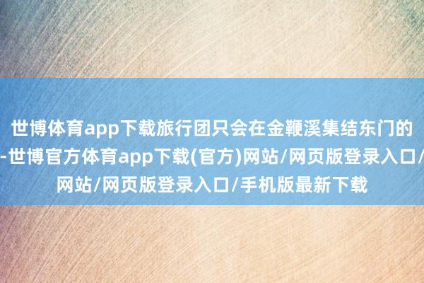 世博体育app下载旅行团只会在金鞭溪集结东门的进口处倏得停留-世博官方体育app下载(官方)网站/网页版登录入口/手机版最新下载