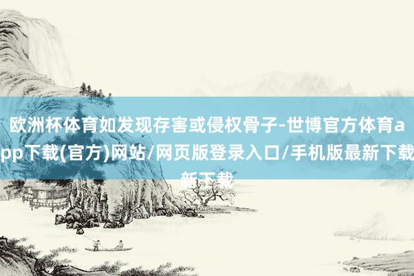 欧洲杯体育如发现存害或侵权骨子-世博官方体育app下载(官方)网站/网页版登录入口/手机版最新下载