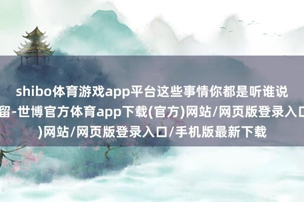 shibo体育游戏app平台这些事情你都是听谁说的？”嬴政面色弥留-世博官方体育app下载(官方)网站/网页版登录入口/手机版最新下载