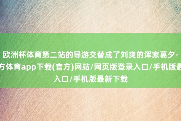 欧洲杯体育第二站的导游交替成了刘爽的浑家葛夕-世博官方体育app下载(官方)网站/网页版登录入口/手机版最新下载