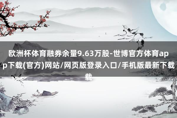 欧洲杯体育融券余量9.63万股-世博官方体育app下载(官方)网站/网页版登录入口/手机版最新下载