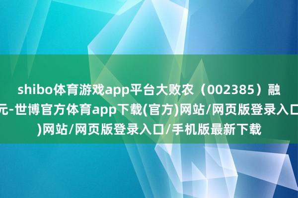 shibo体育游戏app平台大败农（002385）融资买入970.09万元-世博官方体育app下载(官方)网站/网页版登录入口/手机版最新下载