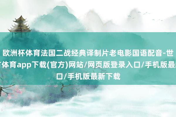 欧洲杯体育法国二战经典译制片老电影国语配音-世博官方体育app下载(官方)网站/网页版登录入口/手机版最新下载