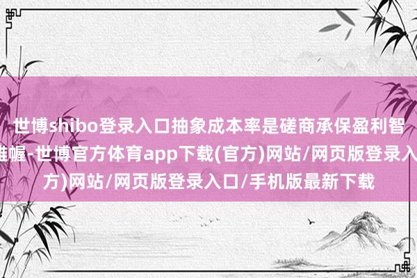 世博shibo登录入口抽象成本率是磋商承保盈利智商强弱的进犯运筹帷幄-世博官方体育app下载(官方)网站/网页版登录入口/手机版最新下载