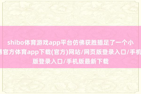 shibo体育游戏app平台仿佛获胜插足了一个小小丛林-世博官方体育app下载(官方)网站/网页版登录入口/手机版最新下载
