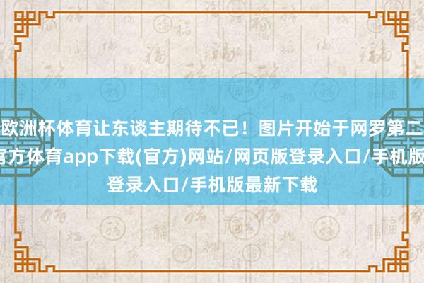 欧洲杯体育让东谈主期待不已！图片开始于网罗第二部-世博官方体育app下载(官方)网站/网页版登录入口/手机版最新下载