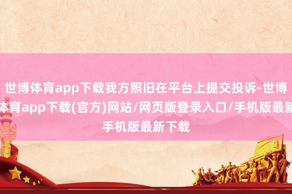 世博体育app下载我方照旧在平台上提交投诉-世博官方体育app下载(官方)网站/网页版登录入口/手机版最新下载