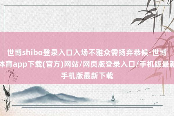 世博shibo登录入口入场不雅众需扬弃恭候-世博官方体育app下载(官方)网站/网页版登录入口/手机版最新下载