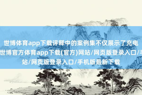 世博体育app下载评释中的案例集不仅展示了充电站的技艺向上-世博官方体育app下载(官方)网站/网页版登录入口/手机版最新下载