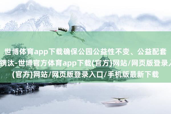 世博体育app下载确保公园公益性不变、公益配套不减少、服务品性不镌汰-世博官方体育app下载(官方)网站/网页版登录入口/手机版最新下载