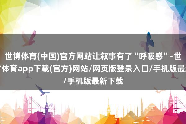 世博体育(中国)官方网站让叙事有了“呼吸感”-世博官方体育app下载(官方)网站/网页版登录入口/手机版最新下载