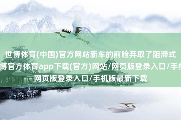 世博体育(中国)官方网站新车的前脸弃取了阻滞式中网格栅-世博官方体育app下载(官方)网站/网页版登录入口/手机版最新下载