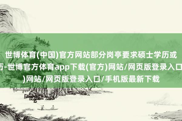 世博体育(中国)官方网站部分岗亭要求硕士学历或两年以上远洋阅历-世博官方体育app下载(官方)网站/网页版登录入口/手机版最新下载