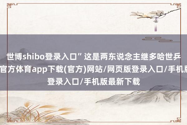 世博shibo登录入口”这是两东说念主继多哈世乒赛后-世博官方体育app下载(官方)网站/网页版登录入口/手机版最新下载