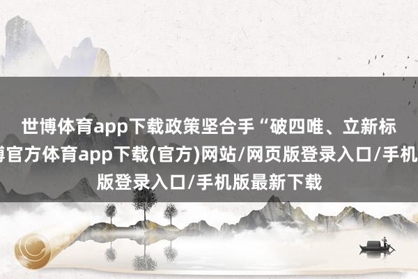 世博体育app下载　　政策坚合手“破四唯、立新标”原则-世博官方体育app下载(官方)网站/网页版登录入口/手机版最新下载