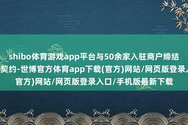 shibo体育游戏app平台与50余家入驻商户缔结“公益+社会化”服务契约-世博官方体育app下载(官方)网站/网页版登录入口/手机版最新下载
