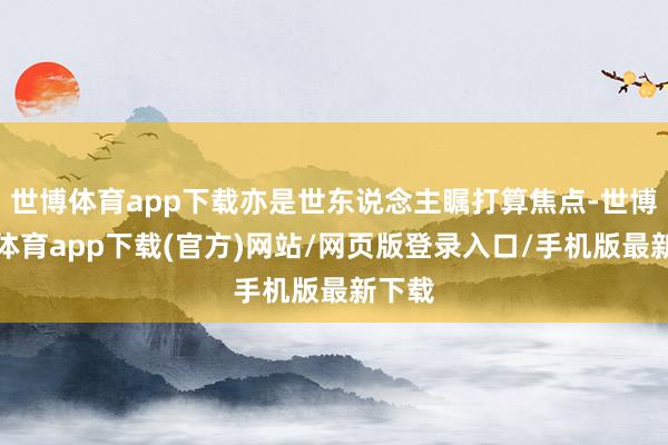 世博体育app下载亦是世东说念主瞩打算焦点-世博官方体育app下载(官方)网站/网页版登录入口/手机版最新下载