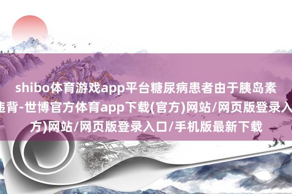 shibo体育游戏app平台糖尿病患者由于胰岛素零落或存在胰岛素违背-世博官方体育app下载(官方)网站/网页版登录入口/手机版最新下载