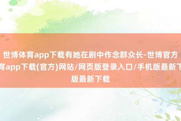 世博体育app下载有她在剧中作念群众长-世博官方体育app下载(官方)网站/网页版登录入口/手机版最新下载