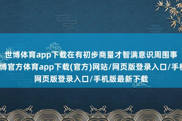 世博体育app下载在有初步商量才智满意识周围事物和局势-世博官方体育app下载(官方)网站/网页版登录入口/手机版最新下载
