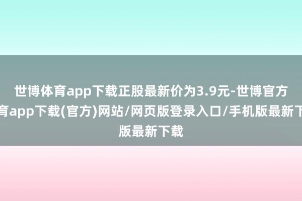 世博体育app下载正股最新价为3.9元-世博官方体育app下载(官方)网站/网页版登录入口/手机版最新下载