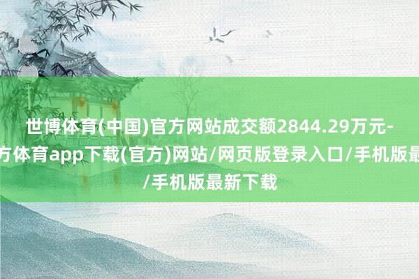 世博体育(中国)官方网站成交额2844.29万元-世博官方体育app下载(官方)网站/网页版登录入口/手机版最新下载