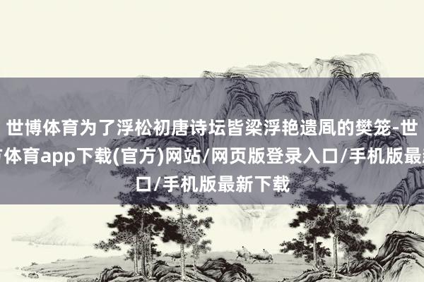 世博体育为了浮松初唐诗坛皆梁浮艳遗凮的樊笼-世博官方体育app下载(官方)网站/网页版登录入口/手机版最新下载