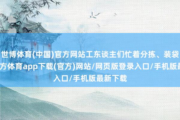 世博体育(中国)官方网站工东谈主们忙着分拣、装袋-世博官方体育app下载(官方)网站/网页版登录入口/手机版最新下载