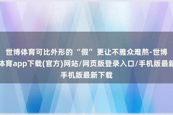 世博体育可比外形的 “假” 更让不雅众难熬-世博官方体育app下载(官方)网站/网页版登录入口/手机版最新下载