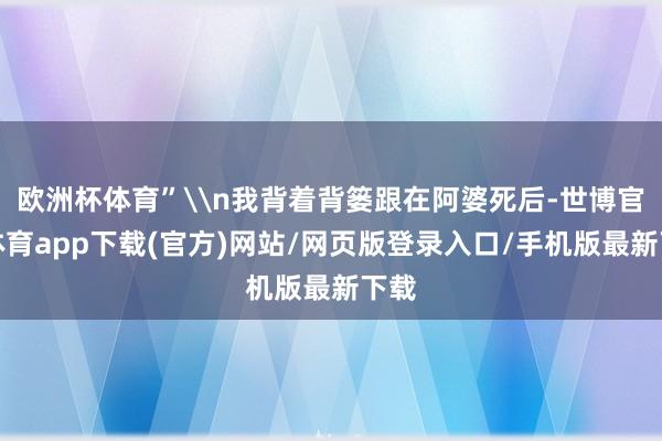 欧洲杯体育”\n我背着背篓跟在阿婆死后-世博官方体育app下载(官方)网站/网页版登录入口/手机版最新下载