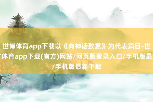 世博体育app下载以《向神话致意》为代表篇目-世博官方体育app下载(官方)网站/网页版登录入口/手机版最新下载