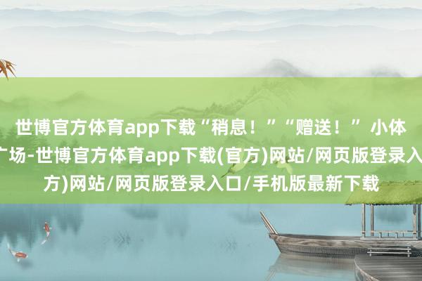 世博官方体育app下载“稍息！”“赠送！” 小体委高昂的口令响彻广场-世博官方体育app下载(官方)网站/网页版登录入口/手机版最新下载