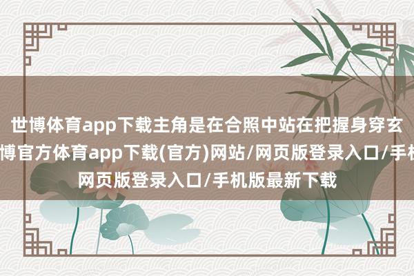 世博体育app下载主角是在合照中站在把握身穿玄色衬衬衣-世博官方体育app下载(官方)网站/网页版登录入口/手机版最新下载