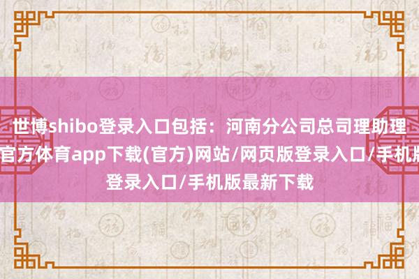 世博shibo登录入口包括：河南分公司总司理助理吴某-世博官方体育app下载(官方)网站/网页版登录入口/手机版最新下载