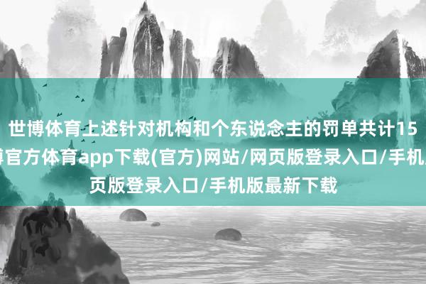 世博体育上述针对机构和个东说念主的罚单共计155万元-世博官方体育app下载(官方)网站/网页版登录入口/手机版最新下载