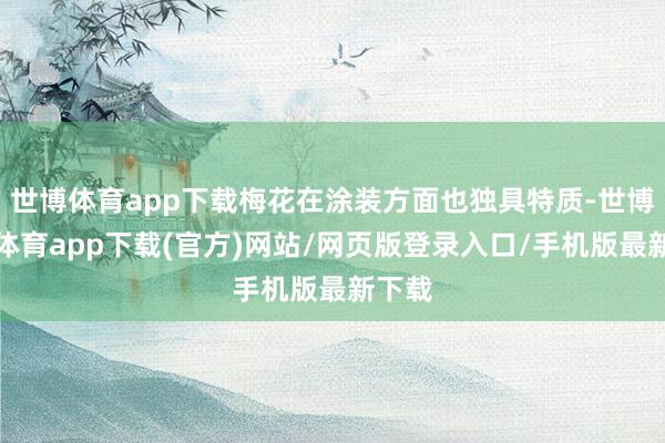 世博体育app下载梅花在涂装方面也独具特质-世博官方体育app下载(官方)网站/网页版登录入口/手机版最新下载
