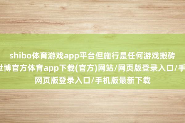 shibo体育游戏app平台但施行是任何游戏搬砖都存在门槛-世博官方体育app下载(官方)网站/网页版登录入口/手机版最新下载