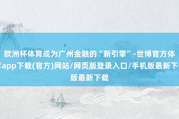 欧洲杯体育成为广州金融的“新引擎”-世博官方体育app下载(官方)网站/网页版登录入口/手机版最新下载